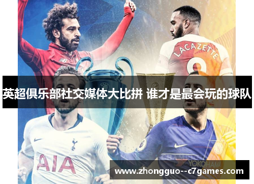 英超俱乐部社交媒体大比拼 谁才是最会玩的球队 英超俱乐部社交媒体大比拼 谁才是最会玩的球队
