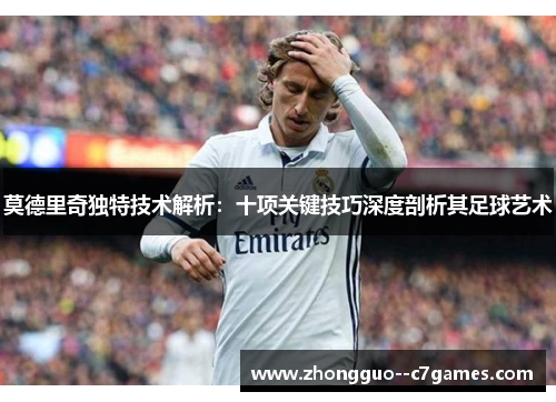 莫德里奇独特技术解析:十项关键技巧深度剖析其足球艺术 莫德里奇独特技术解析:十项关键技巧深度剖析其足球艺术
