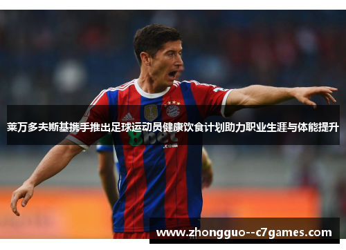 莱万多夫斯基携手推出足球运动员健康饮食计划助力职业生涯与体能提升 莱万多夫斯基携手推出足球运动员健康饮食计划助力职业生涯与体能提升