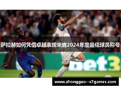 萨拉赫如何凭借卓越表现荣膺2024年度最佳球员称号