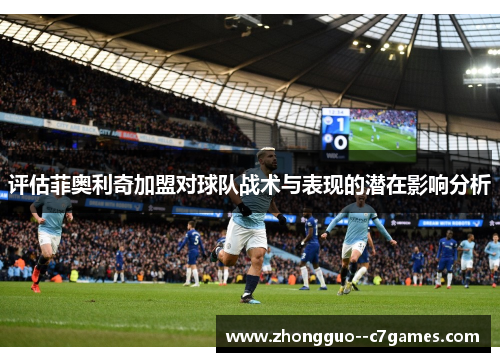 评估菲奥利奇加盟对球队战术与表现的潜在影响分析