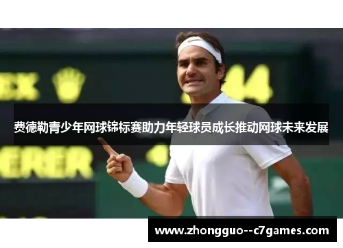 费德勒青少年网球锦标赛助力年轻球员成长推动网球未来发展