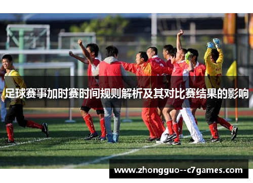 足球赛事加时赛时间规则解析及其对比赛结果的影响