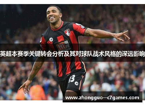 英超本赛季关键转会分析及其对球队战术风格的深远影响