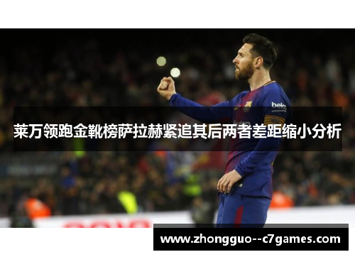 莱万领跑金靴榜萨拉赫紧追其后两者差距缩小分析 莱万领跑金靴榜萨拉赫紧追其后两者差距缩小分析