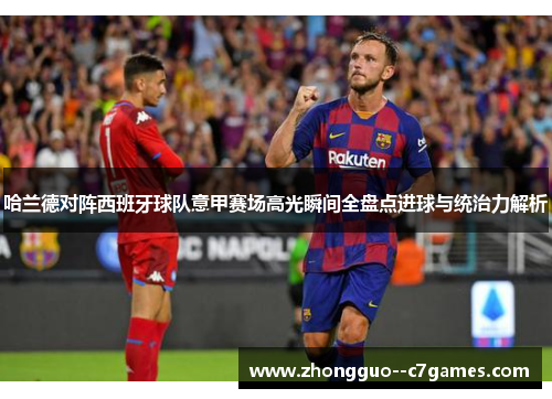 哈兰德对阵西班牙球队意甲赛场高光瞬间全盘点进球与统治力解析