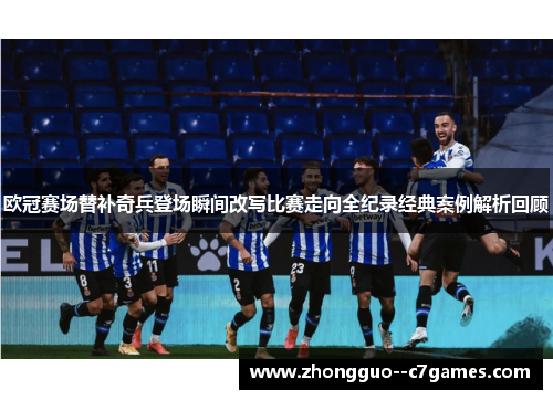 欧冠赛场替补奇兵登场瞬间改写比赛走向全纪录经典案例解析回顾 欧冠赛场替补奇兵登场瞬间改写比赛走向全纪录经典案例解析回顾