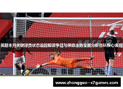 英超本月关键球员状态追踪解读争冠与保级走势全面分析各队核心表现