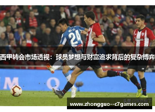 西甲转会市场透视：球员梦想与财富追求背后的复杂博弈