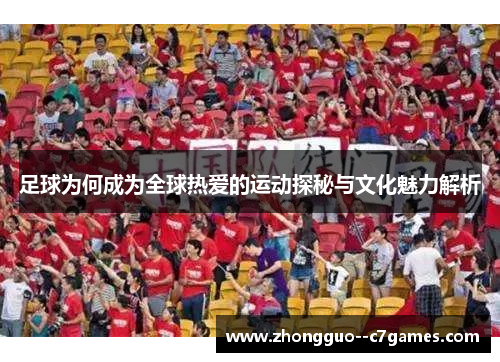 足球为何成为全球热爱的运动探秘与文化魅力解析 足球为何成为全球热爱的运动探秘与文化魅力解析