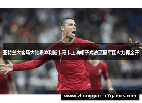 亚特兰大客场大胜恩波利斯卡马卡上演帽子戏法蓝黑军团火力再全开