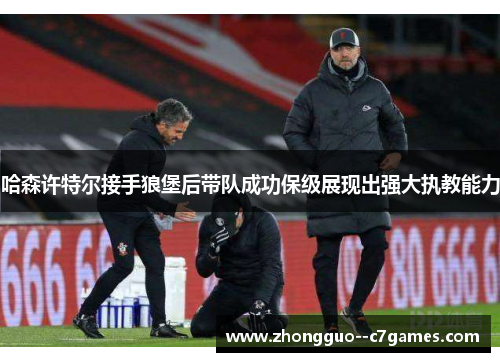 哈森许特尔接手狼堡后带队成功保级展现出强大执教能力 哈森许特尔接手狼堡后带队成功保级展现出强大执教能力