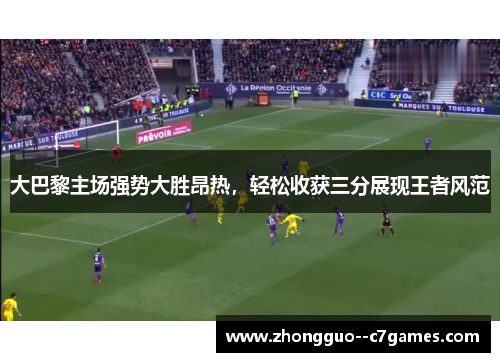 大巴黎主场强势大胜昂热,轻松收获三分展现王者风范 大巴黎主场强势大胜昂热,轻松收获三分展现王者风范