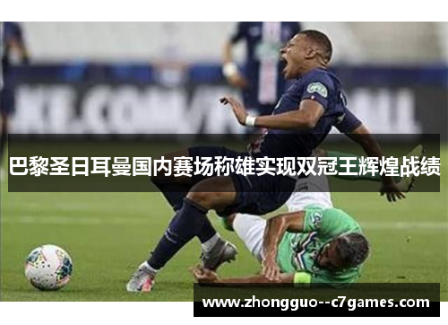 巴黎圣日耳曼国内赛场称雄实现双冠王辉煌战绩 巴黎圣日耳曼国内赛场称雄实现双冠王辉煌战绩