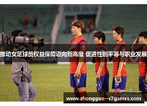 推动女足球员权益保障迈向新高度 促进性别平等与职业发展 推动女足球员权益保障迈向新高度 促进性别平等与职业发展