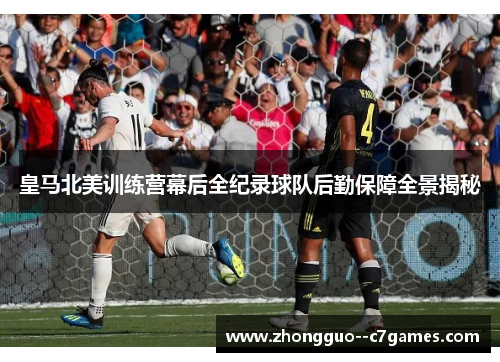 皇马北美训练营幕后全纪录球队后勤保障全景揭秘 皇马北美训练营幕后全纪录球队后勤保障全景揭秘
