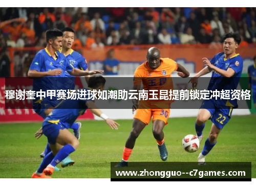 穆谢奎中甲赛场进球如潮助云南玉昆提前锁定冲超资格
