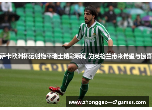 萨卡欧洲杯远射绝平瑞士精彩瞬间 为英格兰带来希望与惊喜 萨卡欧洲杯远射绝平瑞士精彩瞬间 为英格兰带来希望与惊喜