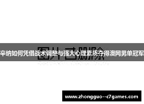 辛纳如何凭借战术调整与强大心理素质夺得澳网男单冠军 辛纳如何凭借战术调整与强大心理素质夺得澳网男单冠军