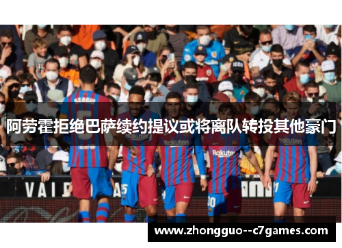 阿劳霍拒绝巴萨续约提议或将离队转投其他豪门