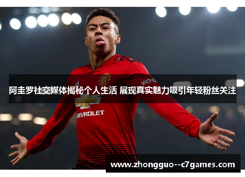 阿圭罗社交媒体揭秘个人生活 展现真实魅力吸引年轻粉丝关注
