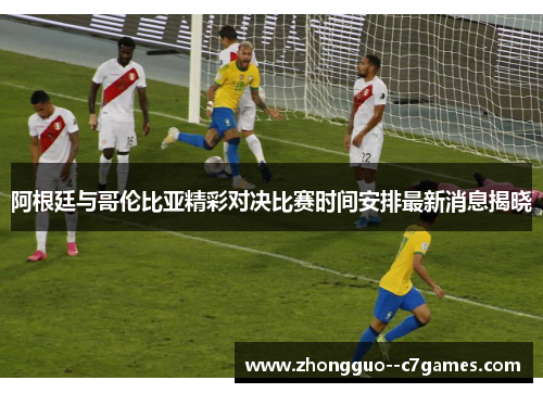 阿根廷与哥伦比亚精彩对决比赛时间安排最新消息揭晓