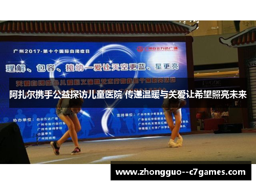 阿扎尔携手公益探访儿童医院 传递温暖与关爱让希望照亮未来