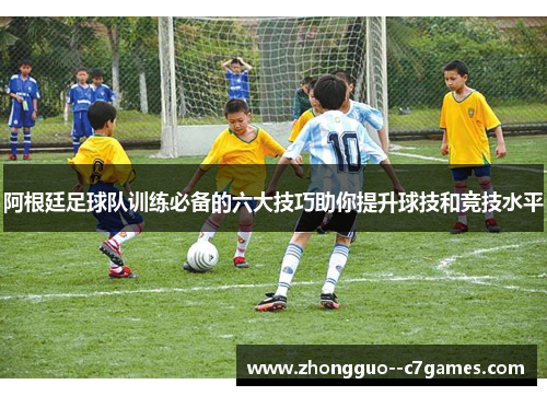阿根廷足球队训练必备的六大技巧助你提升球技和竞技水平