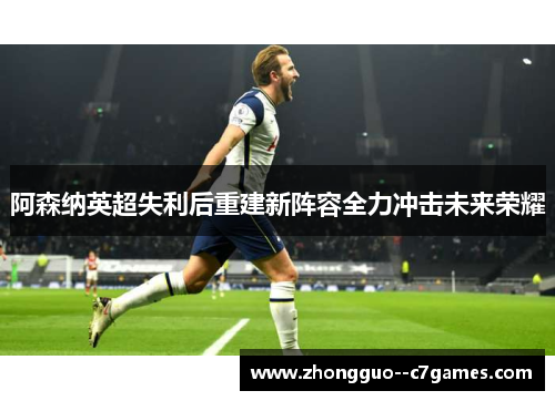 阿森纳英超失利后重建新阵容全力冲击未来荣耀