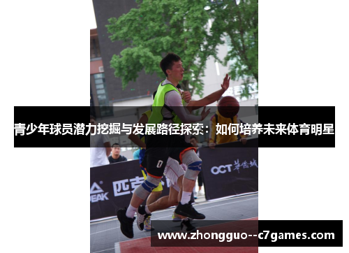 青少年球员潜力挖掘与发展路径探索：如何培养未来体育明星
