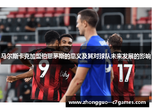 马尔斯卡克加盟伯恩茅斯的意义及其对球队未来发展的影响