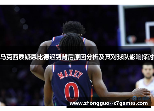 马克西质疑恩比德迟到背后原因分析及其对球队影响探讨 马克西质疑恩比德迟到背后原因分析及其对球队影响探讨