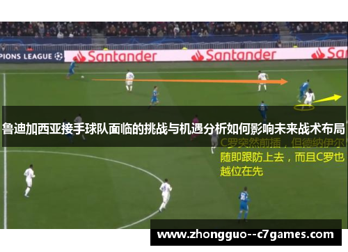 鲁迪加西亚接手球队面临的挑战与机遇分析如何影响未来战术布局 鲁迪加西亚接手球队面临的挑战与机遇分析如何影响未来战术布局