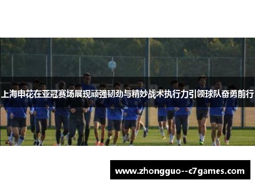 上海申花在亚冠赛场展现顽强韧劲与精妙战术执行力引领球队奋勇前行 上海申花在亚冠赛场展现顽强韧劲与精妙战术执行力引领球队奋勇前行