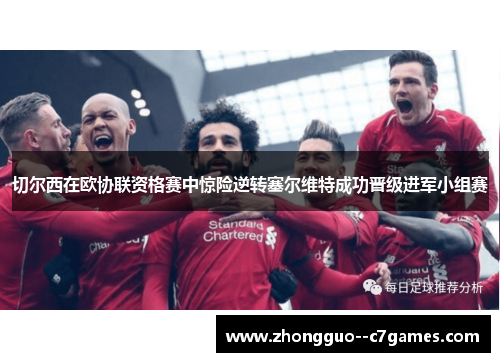 切尔西在欧协联资格赛中惊险逆转塞尔维特成功晋级进军小组赛 切尔西在欧协联资格赛中惊险逆转塞尔维特成功晋级进军小组赛