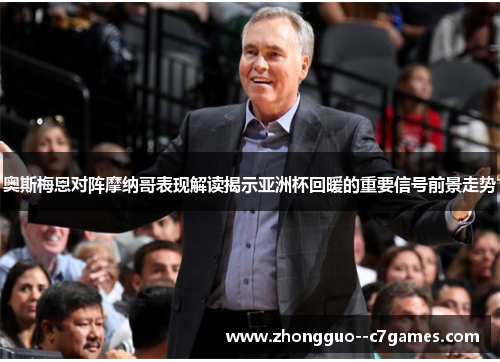 奥斯梅恩对阵摩纳哥表现解读揭示亚洲杯回暖的重要信号前景走势 奥斯梅恩对阵摩纳哥表现解读揭示亚洲杯回暖的重要信号前景走势