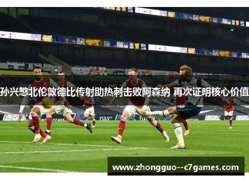 孙兴慜北伦敦德比传射助热刺击败阿森纳 再次证明核心价值 孙兴慜北伦敦德比传射助热刺击败阿森纳 再次证明核心价值