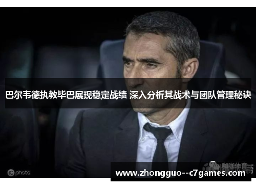 巴尔韦德执教毕巴展现稳定战绩 深入分析其战术与团队管理秘诀 巴尔韦德执教毕巴展现稳定战绩 深入分析其战术与团队管理秘诀