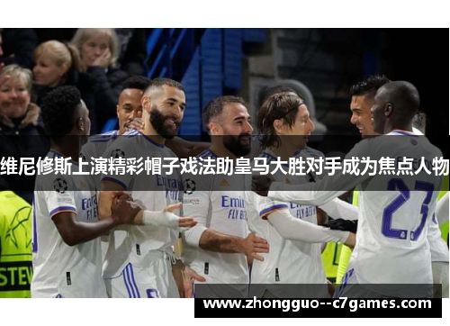 维尼修斯上演精彩帽子戏法助皇马大胜对手成为焦点人物 维尼修斯上演精彩帽子戏法助皇马大胜对手成为焦点人物
