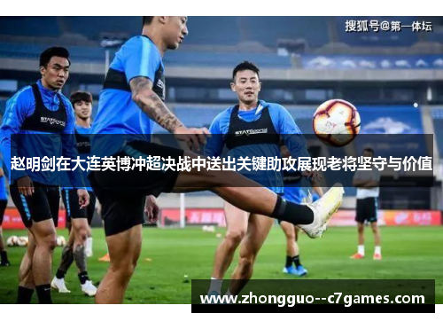 赵明剑在大连英博冲超决战中送出关键助攻展现老将坚守与价值 赵明剑在大连英博冲超决战中送出关键助攻展现老将坚守与价值
