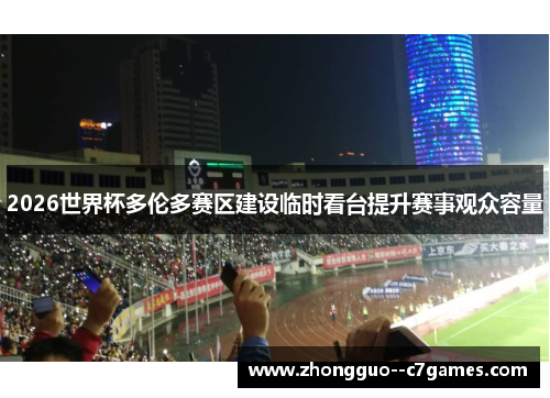 2026世界杯多伦多赛区建设临时看台提升赛事观众容量 2026世界杯多伦多赛区建设临时看台提升赛事观众容量