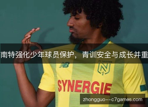 南特强化少年球员保护,青训安全与成长并重 南特强化少年球员保护,青训安全与成长并重