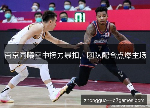 南京同曦空中接力暴扣,团队配合点燃主场 南京同曦空中接力暴扣,团队配合点燃主场