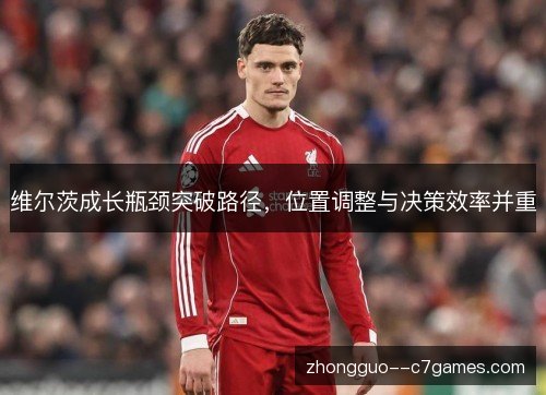 维尔茨成长瓶颈突破路径，位置调整与决策效率并重